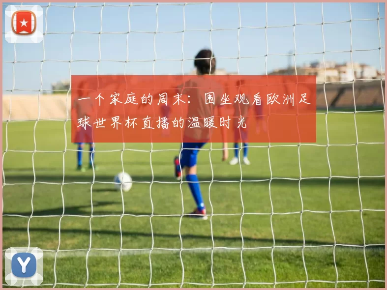 一个家庭的周末：围坐观看欧洲足球世界杯直播的温暖时光