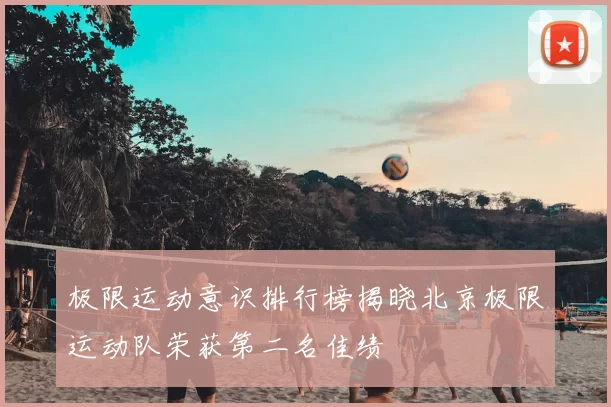 极限运动意识排行榜揭晓北京极限运动队荣获第二名佳绩