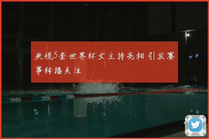 央视5套世界杯女主持亮相 引发赛事转播关注