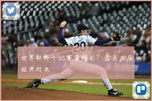 世界杯哪个比赛最精彩?盘点历届经典对决