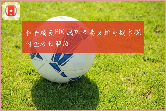 和平精英EDG战队节奏分析与战术探讨全方位解读