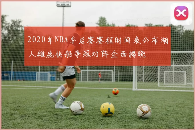 2020年NBA季后赛赛程时间表公布湖人雄鹿快船争冠对阵全面揭晓
