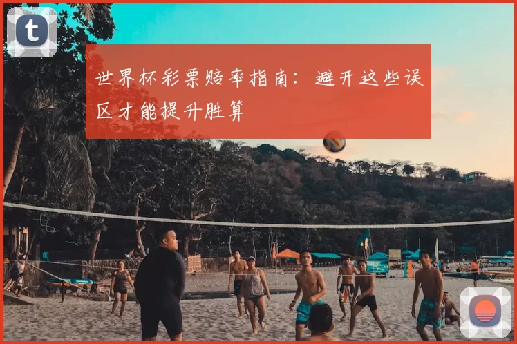 世界杯彩票赔率指南：避开这些误区才能提升胜算