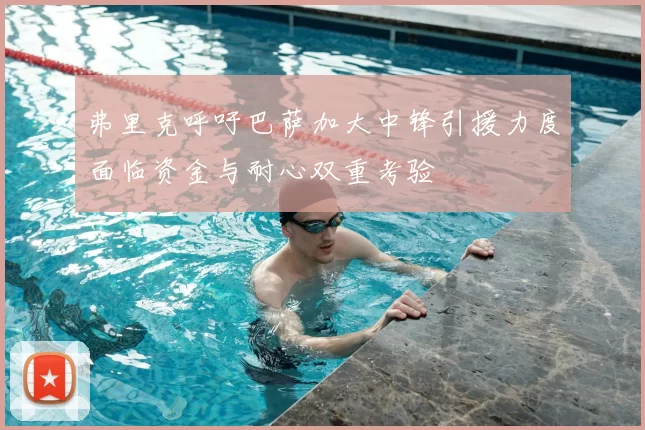 弗里克呼吁巴萨加大中锋引援力度面临资金与耐心双重考验