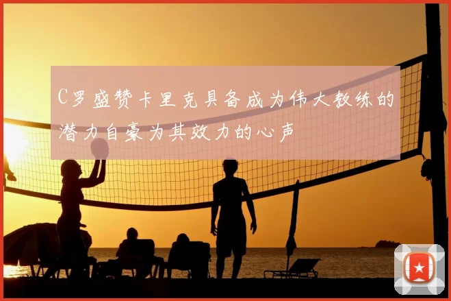 C罗盛赞卡里克具备成为伟大教练的潜力自豪为其效力的心声