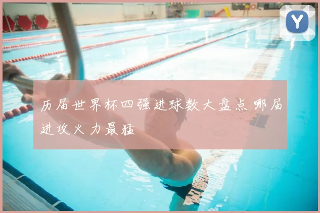 历届世界杯四强进球数大盘点 哪届进攻火力最猛