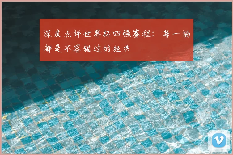 深度点评世界杯四强赛程:每一场都是不容错过的经典