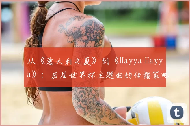 从《意大利之夏》到《Hayya Hayya》：历届世界杯主题曲的传播策略与社会影响