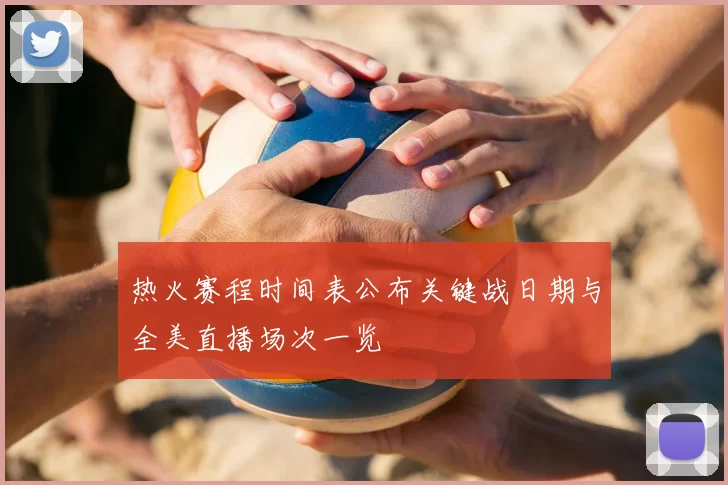 热火赛程时间表公布关键战日期与全美直播场次一览