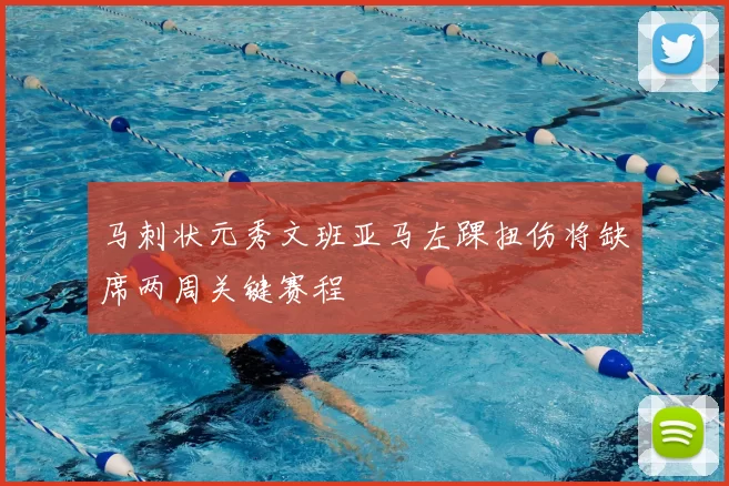 马刺状元秀文班亚马左踝扭伤将缺席两周关键赛程