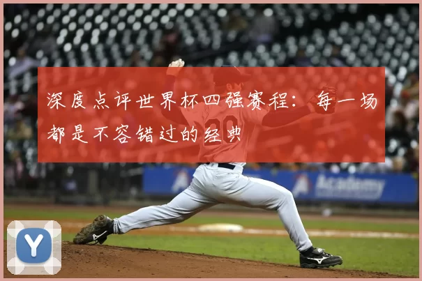 深度点评世界杯四强赛程:每一场都是不容错过的经典