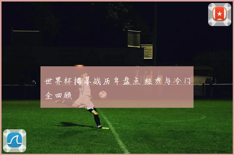 世界杯揭幕战历年盘点 经典与冷门全回顾