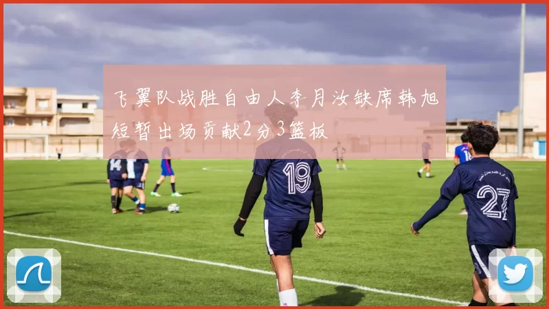 飞翼队战胜自由人李月汝缺席韩旭短暂出场贡献2分3篮板
