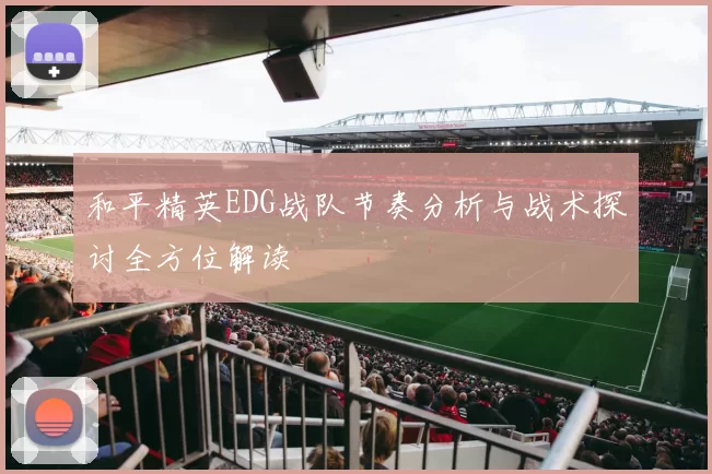 和平精英EDG战队节奏分析与战术探讨全方位解读