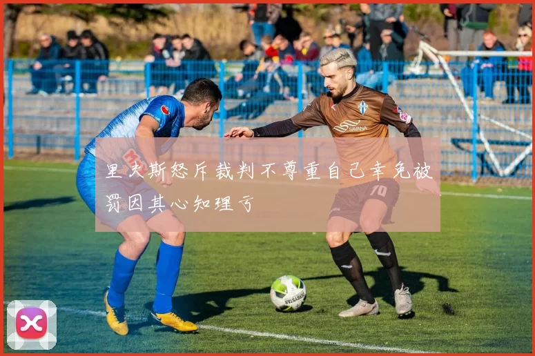 里夫斯怒斥裁判不尊重自己幸免被罚因其心知理亏