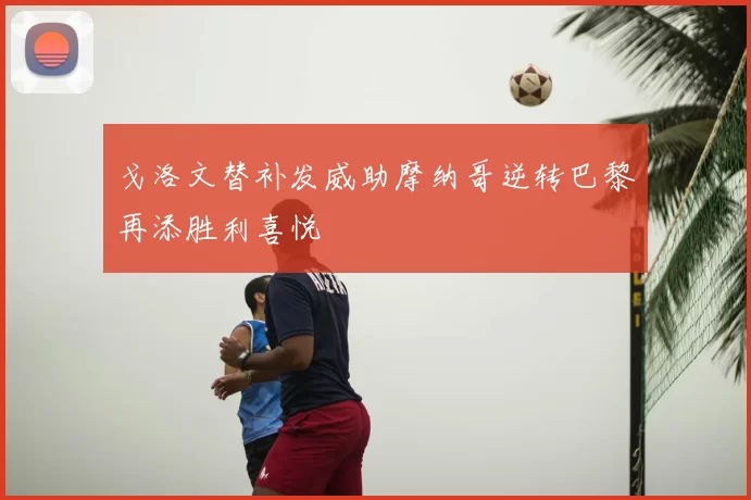 戈洛文替补发威助摩纳哥逆转巴黎再添胜利喜悦