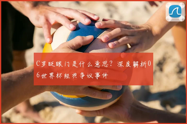 C罗眨眼门是什么意思？深度解析06世界杯经典争议事件