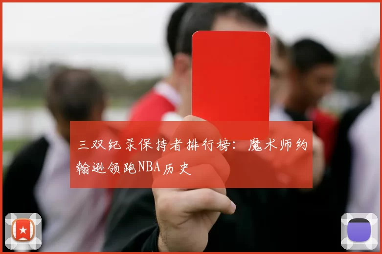 三双纪录保持者排行榜:魔术师约翰逊领跑NBA历史