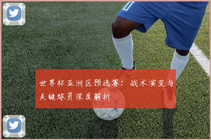 世界杯亚洲区预选赛:战术演变与关键球员深度解析