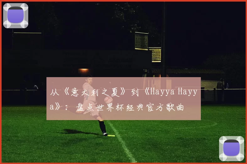 从《意大利之夏》到《Hayya Hayya》:盘点世界杯经典官方歌曲