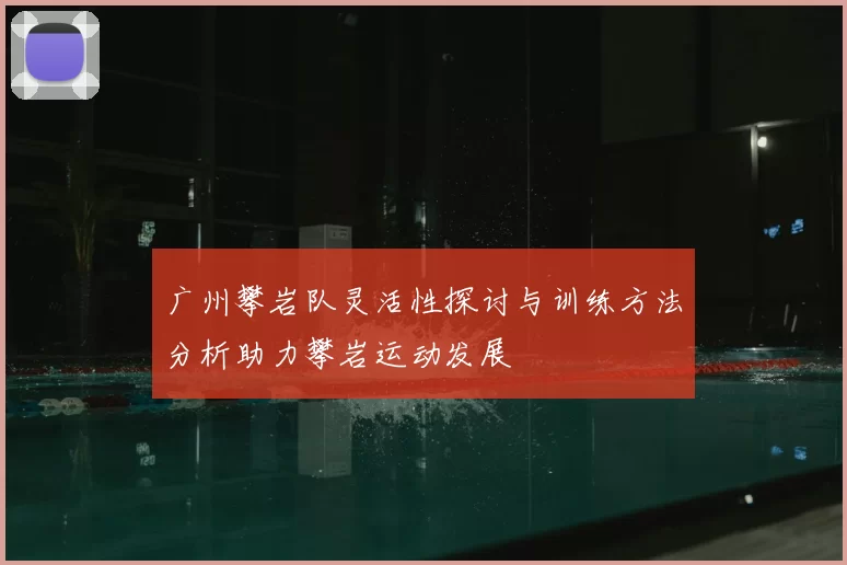 广州攀岩队灵活性探讨与训练方法分析助力攀岩运动发展