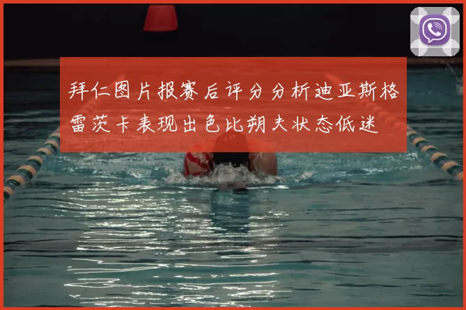 拜仁图片报赛后评分分析迪亚斯格雷茨卡表现出色比朔夫状态低迷