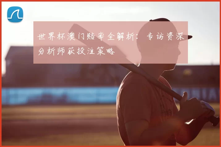 世界杯澳门赔率全解析:专访资深分析师获投注策略