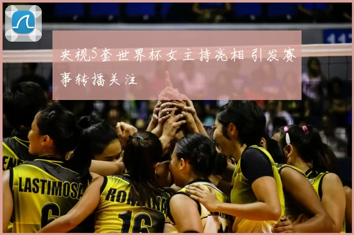 央视5套世界杯女主持亮相 引发赛事转播关注
