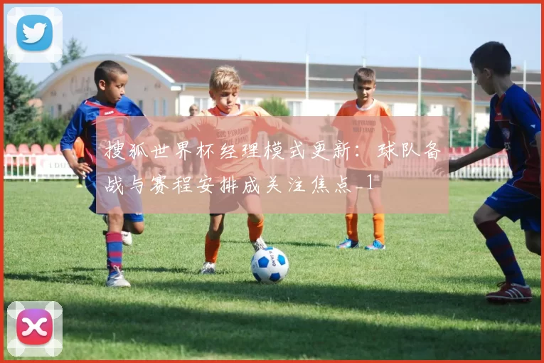 搜狐世界杯经理模式更新:球队备战与赛程安排成关注焦点_1