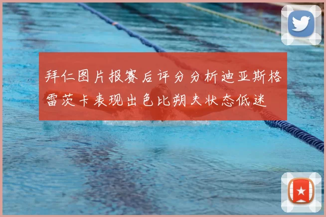 拜仁图片报赛后评分分析迪亚斯格雷茨卡表现出色比朔夫状态低迷