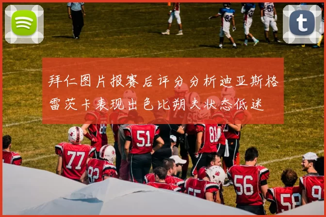 拜仁图片报赛后评分分析迪亚斯格雷茨卡表现出色比朔夫状态低迷