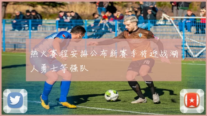 热火赛程安排公布新赛季将迎战湖人勇士等强队