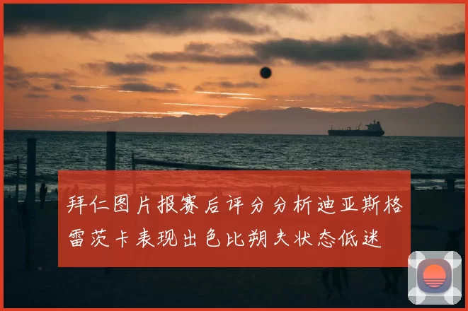 拜仁图片报赛后评分分析迪亚斯格雷茨卡表现出色比朔夫状态低迷