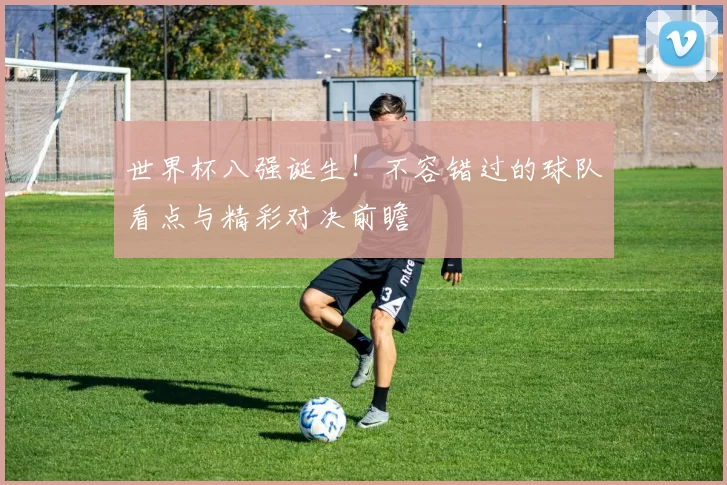 世界杯八强诞生!不容错过的球队看点与精彩对决前瞻