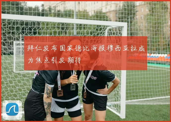 拜仁发布国家德比海报穆西亚拉成为焦点引发期待