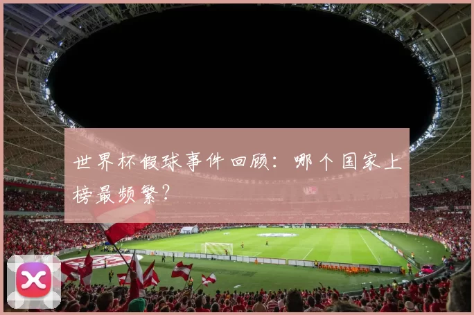 世界杯假球事件回顾:哪个国家上榜最频繁?