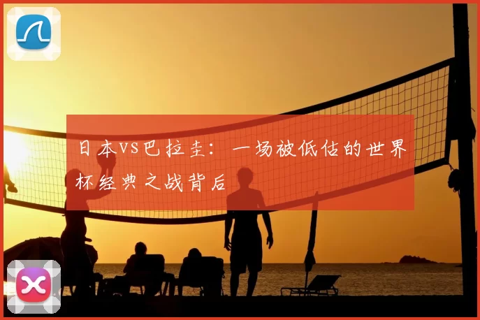 日本vs巴拉圭:一场被低估的世界杯经典之战背后