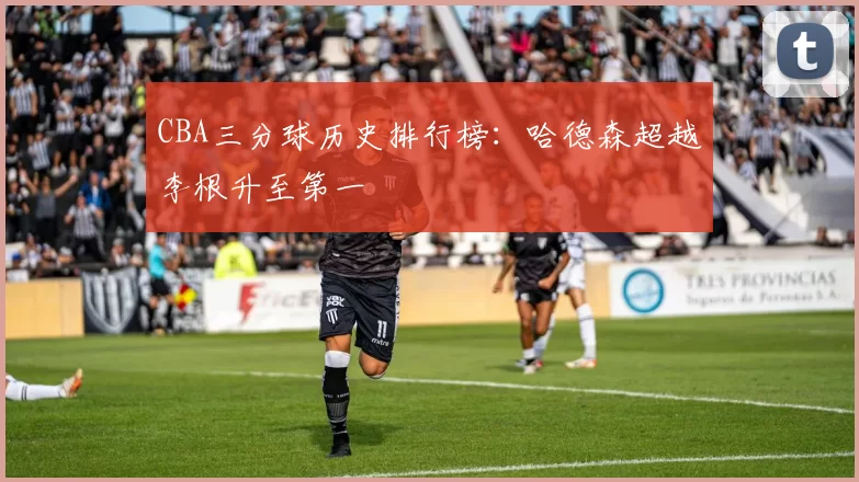 CBA三分球历史排行榜：哈德森超越李根升至第一
