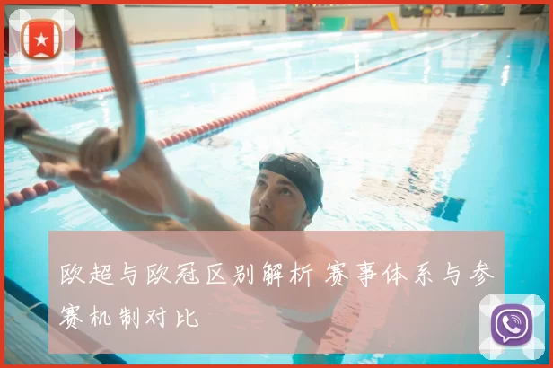 欧超与欧冠区别解析 赛事体系与参赛机制对比