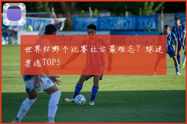 世界杯哪个比赛让你最难忘？球迷票选TOP5