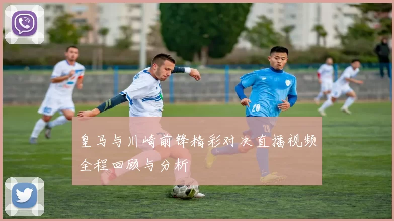 皇马与川崎前锋精彩对决直播视频全程回顾与分析
