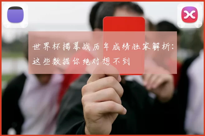 世界杯揭幕战历年成绩独家解析:这些数据你绝对想不到