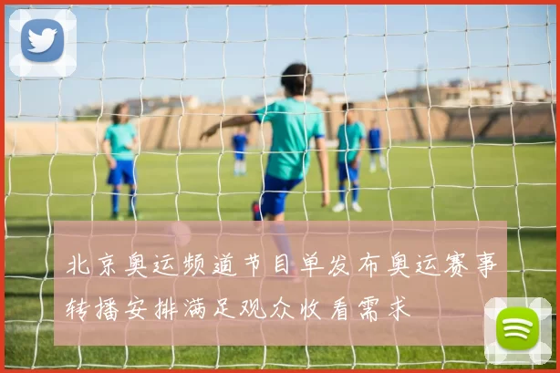 北京奥运频道节目单发布奥运赛事转播安排满足观众收看需求