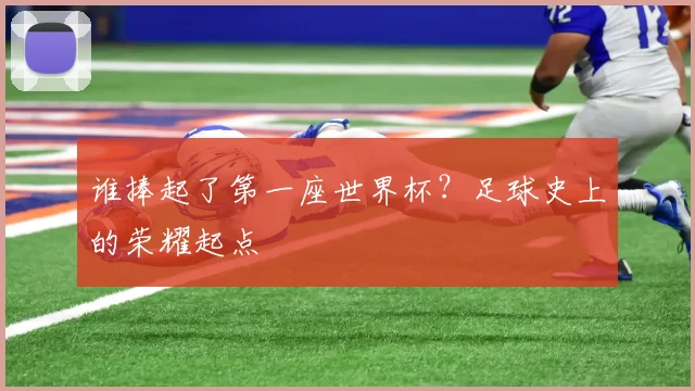 谁捧起了第一座世界杯？足球史上的荣耀起点