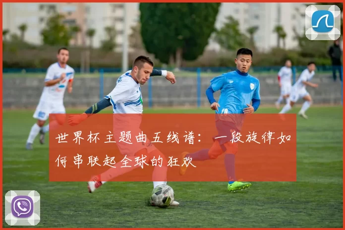 世界杯主题曲五线谱:一段旋律如何串联起全球的狂欢