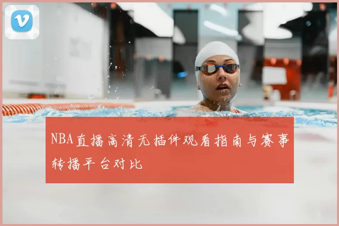 NBA直播高清无插件观看指南与赛事转播平台对比