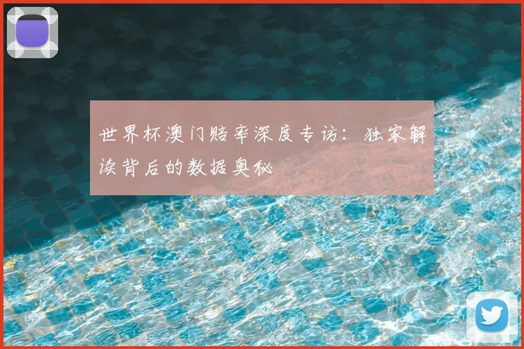 世界杯澳门赔率深度专访：独家解读背后的数据奥秘