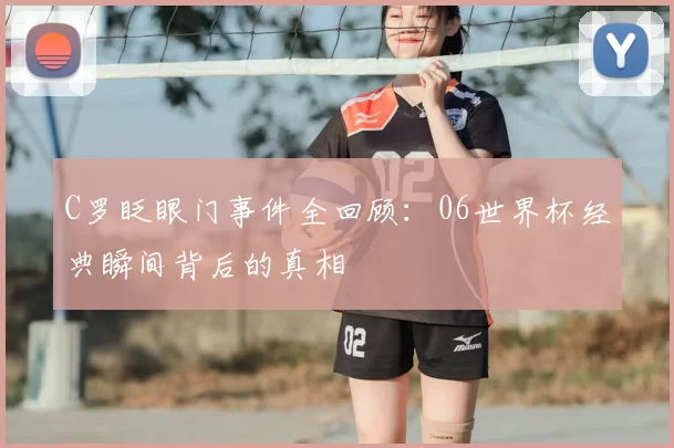 C罗眨眼门事件全回顾：06世界杯经典瞬间背后的真相