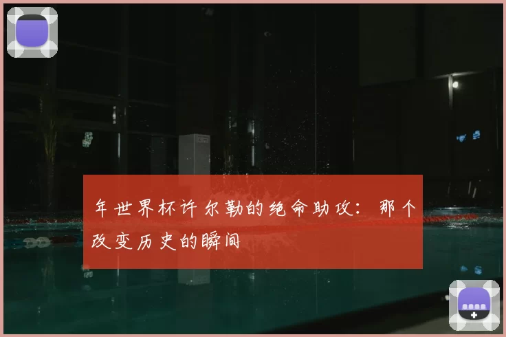 年世界杯许尔勒的绝命助攻:那个改变历史的瞬间