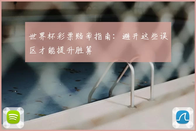 世界杯彩票赔率指南:避开这些误区才能提升胜算